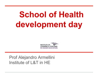School of Health
development day
Prof Alejandro Armellini
Institute of L&T in HE
 