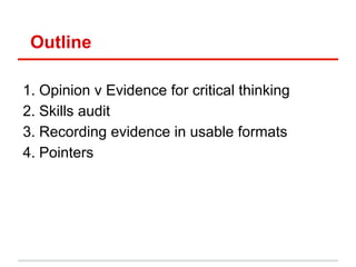 Outline
1. Opinion v Evidence for critical thinking
2. Skills audit
3. Recording evidence in usable formats
4. Pointers
 