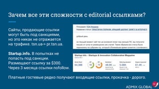 Зачем все эти сложности с editorial ссылками?
Сайты, продающие ссылки
могут быть под санкциями,
но это никак не отражается
на трафике. tsn.ua-> pr.tsn.ua.
Startup.info. В попытках не
попасть под санкции.
Размещают ссылку за $300.
Через 3 месяца ссылки nofollow.
Платные гостевые редко получают входящие ссылки, прокачка - дорого.
13
 