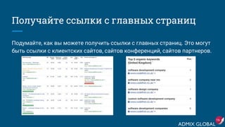 Получайте ссылки с главных страниц
Подумайте, как вы можете получить ссылки с главных страниц. Это могут
быть ссылки с клиентских сайтов, сайтов конференций, сайтов партнеров.
16
 