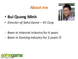 About me
• Bui Quang Minh
• Director of Soha Game – VC Corp
- Been in Internet industry for 6 years
- Been in Gaming indus...