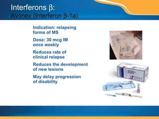 Interferons   :  Avonex (Interferon   -1a) Indication: relapsing  forms of MS Dose: 30 mcg IM  once weekly Reduces rate of  clinical relapse Reduces the development of new lesions May delay progression  of disability  Avonex-lyo-vial This page contains prescription brand drugs that are registered or registered trademarks of pharmaceutical manufacturers that are not affiliated with Caremark. 