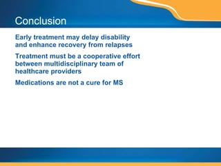 Conclusion Early treatment may delay disability and enhance recovery from relapses Treatment must be a cooperative effort between multidisciplinary team of healthcare providers Medications are not a cure for MS  