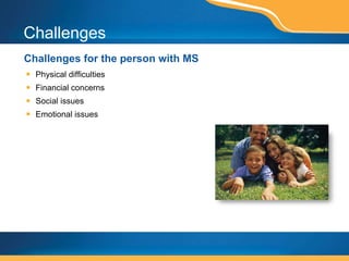 Challenges Challenges for the person with MS Physical difficulties Financial concerns Social issues Emotional issues 