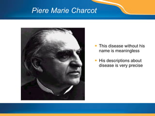 Piere Marie Charcot This disease without his name is meaningless His descriptions about disease is very precise 