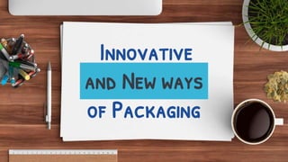 Innovative
and New ways
of Packaging
 