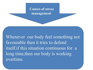 Causes of stress
management
Whenever our body feel something not
favourable then it tries to defend
itself.if this situation continuous for a
long time,then our body is working
overtime.
 