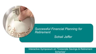 Interactive Symposium on "Corporate Savings & Retirement
Schemes”
Successful Financial Planning for
Retirement
Sohail Jaffer
 