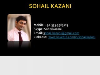Mobile: +92-333-3983123
Skype: Sohailkazani
Email: sohail.kazani@gmail.com
LinkedIn: www.linkedin.com/in/sohailkazani

 