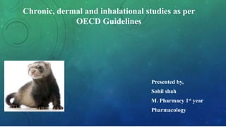 Chronic, dermal and inhalational studies as per
OECD Guidelines
Presented by,
Sohil shah
M. Pharmacy 1st year
Pharmacology
 