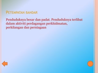 PETEMPATAN BANDAR
Penduduknya besar dan padat. Penduduknya terlibat
dalam aktiviti perdagangan perkhidmatan,
perkilangan dan perniagaan
 