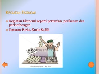 KEGIATAN EKONOMI
 Kegiatan Ekonomi seperti pertanian, perikanan dan
perlombongan
 Dataran Perlis, Kuala Sedili
 