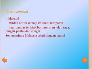 KETERSAMPAIAN
 Maksud
Mudah untuk samapi ke suatu tempatan
Luar bandar terletak berhampiran jalan raya,
pinggir pantai dan sungai
Semenanjung Malaysia selari dengan pantai
 