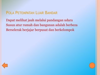 POLA PETEMPATAN LUAR BANDAR
Dapat melihat jauh melalui pandangan udara
Susun atur rumah dan bangunan adalah berbeza
Berselerak berjajar berpusat dan berkelompok
 