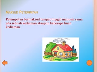 MAKSUD PETEMPATAN
Petempatan bermaksud tempat tinggal manusia sama
ada sebuah kediaman ataupun beberapa buah
kediaman
 
