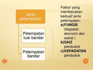 JENIS PETEMPATAN
 Petempatan luar bandar
-Pertanian
-Perdangan
 Petempatan di bandar
 Perbezaan
-Fungsi
-Saiz penduduk
-Kepadatan penduduk
 