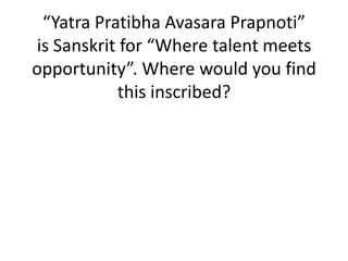 “Yatra Pratibha Avasara Prapnoti”
is Sanskrit for “Where talent meets
opportunity”. Where would you find
this inscribed?

 