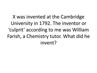 X was invented at the Cambridge
University in 1792. The inventor or
‘culprit’ according to me was William
Farish, a Chemistry tutor. What did he
invent?

 