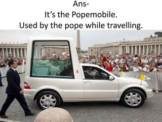 AnsIt’s the Popemobile.
Used by the pope while travelling.

 