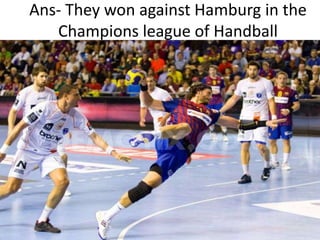 Ans- They won against Hamburg in the
Champions league of Handball

 