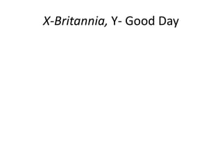 X-Britannia, Y- Good Day

 