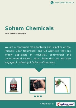 +91-9953354112

Soham Chemicals
www.sohamchemicals.in

We are a renowned manufacturer and supplier of Eco
Friendly Odor Neutralizer and Oil Additives that are
widely

applicable

in

industrial,

commercial

and

governmental sectors. Apart from this, we are also
engaged in offering R.O Plants Chemicals.

A Member of

 