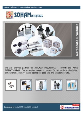We are channel partner for MINDMAN PNEUMATICS - TAIWAN and PISCO
FITTINGS-JAPAN. Our extensive range is known for versatile applicability,
dimensional accuracy, stable operation, good seal and long service life.
 