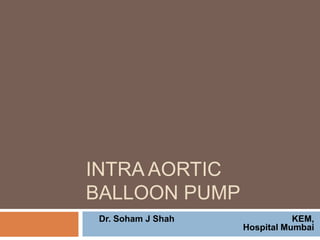 INTRA AORTIC
BALLOON PUMP
Dr. Soham J Shah KEM,
Hospital Mumbai
 