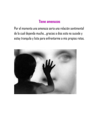 Tiene amenazas
Por el momento una amenaza seria una relación sentimental
de la cual dependa mucho….gracias a dios esto no sucede y
estoy tranquila y lista para enfrentarme a mis propios retos.
 