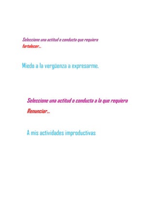 Seleccione una actitud o conducta que requiera
fortalecer…
Miedo a la vergüenza a expresarme.
Seleccione una actitud o conducta a la que requiera
Renunciar…
A mis actividades improductivas
 