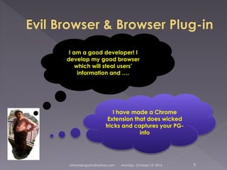 I am a good developer! I 
develop my good browser 
which will steal users’ 
information and …. 
I have made a Chrome 
Extension that does wicked 
tricks and captures your PG-info 
sohamsengupta@yahoo.com Monday, October 13, 2014 9 
 