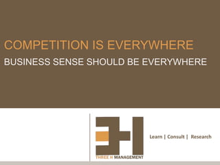 COMPETITION IS EVERYWHERE
BUSINESS SENSE SHOULD BE EVERYWHERE




                         Learn | Consult | Research
 
