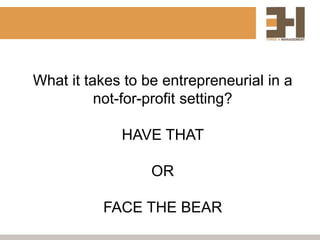 What it takes to be entrepreneurial in a
          not-for-profit setting?

             HAVE THAT

                  OR

          FACE THE BEAR
 