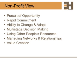 Non-Profit View

•   Pursuit of Opportunity
•   Rapid Commitment
•   Ability to Change & Adapt
•   Multistage Decision Making
•   Using Other People‟s Resources
•   Managing Networks & Relationships
•   Value Creation
 