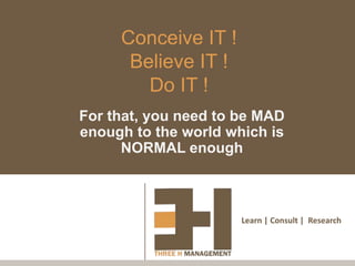 Conceive IT !
      Believe IT !
        Do IT !
For that, you need to be MAD
enough to the world which is
      NORMAL enough



                      Learn | Consult | Research
 
