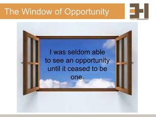 The Window of Opportunity



           I was seldom able
         to see an opportunity
          until it ceased to be
                    one.
 