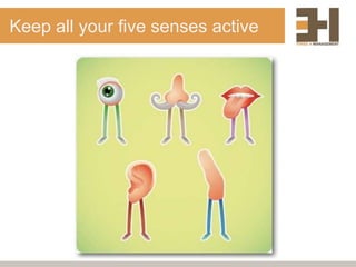 Keep all your five senses active
 