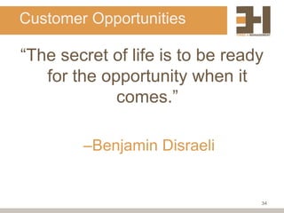 Customer Opportunities

“The secret of life is to be ready
   for the opportunity when it
             comes.”

        –Benjamin Disraeli


                                 34
 
