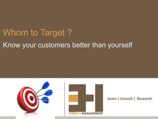 Whom to Target ?
Know your customers better than yourself




                                Learn | Consult | Research
 