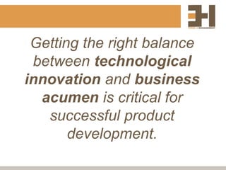 Getting the right balance
 between technological
innovation and business
  acumen is critical for
   successful product
       development.
 