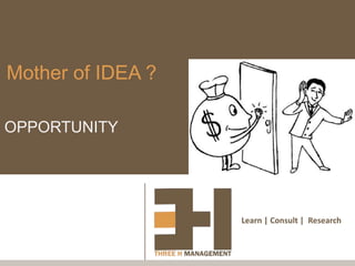 Mother of IDEA ?

OPPORTUNITY




                   Learn | Consult | Research
 