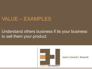 VALUE – EXAMPLES

Understand others business if its your business
to sell them your product



                                 Learn | Consult | Research
 