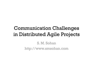 Communication Challenges
in Distributed Agile Projects
           S. M. Sohan
    http://www.smsohan.com
 