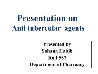 Presentation on
Anti tubercular agents
Presented by
Sohana Habib
Roll:557
Department of Pharmacy
 