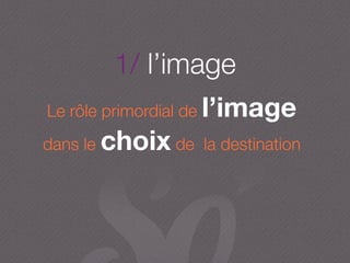 1/ l’image
Le rôle primordial de l’image
dans le choix de la destination
 