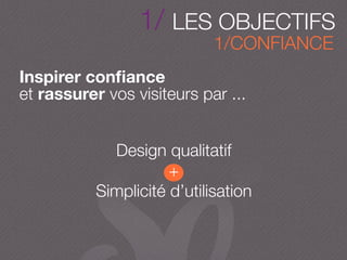Inspirer conﬁance
et rassurer vos visiteurs par ...
1/CONFIANCE
Design qualitatif
+
Simplicité d’utilisation
1/ LES OBJECTIFS
 