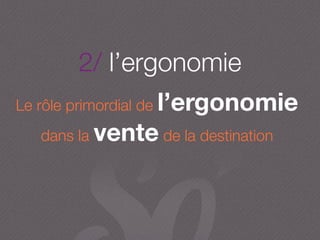 2/ l’ergonomie
Le rôle primordial de l’ergonomie
dans la vente de la destination
 