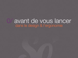 0/ avant de vous lancer
dans le design & l’ergonomie
 