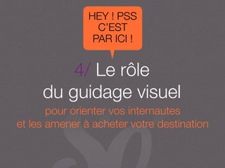 4/ Le rôle
du guidage visuel
pour orienter vos internautes
et les amener à acheter votre destination
HEY ! PSS
C’EST
PAR ICI !
 