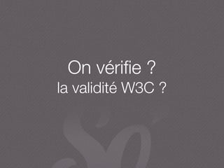 On vériﬁe ?
la validité W3C ?
 
